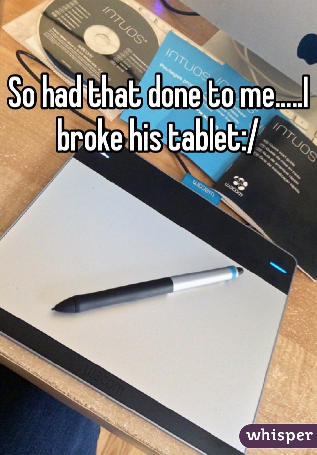 So had that done to me.....I broke his tablet:/
