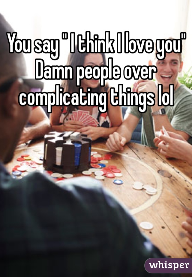 You say " I think I love you"
Damn people over complicating things lol