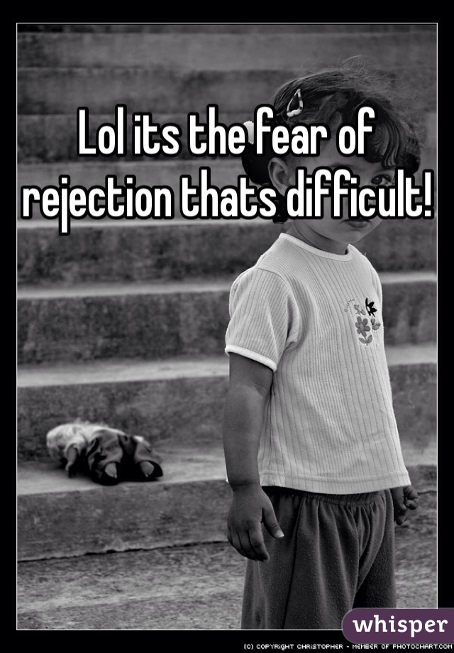 Lol its the fear of rejection thats difficult! 
