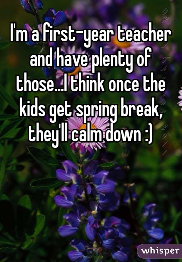 I'm a first-year teacher and have plenty of those...I think once the kids get spring break, they'll calm down :)