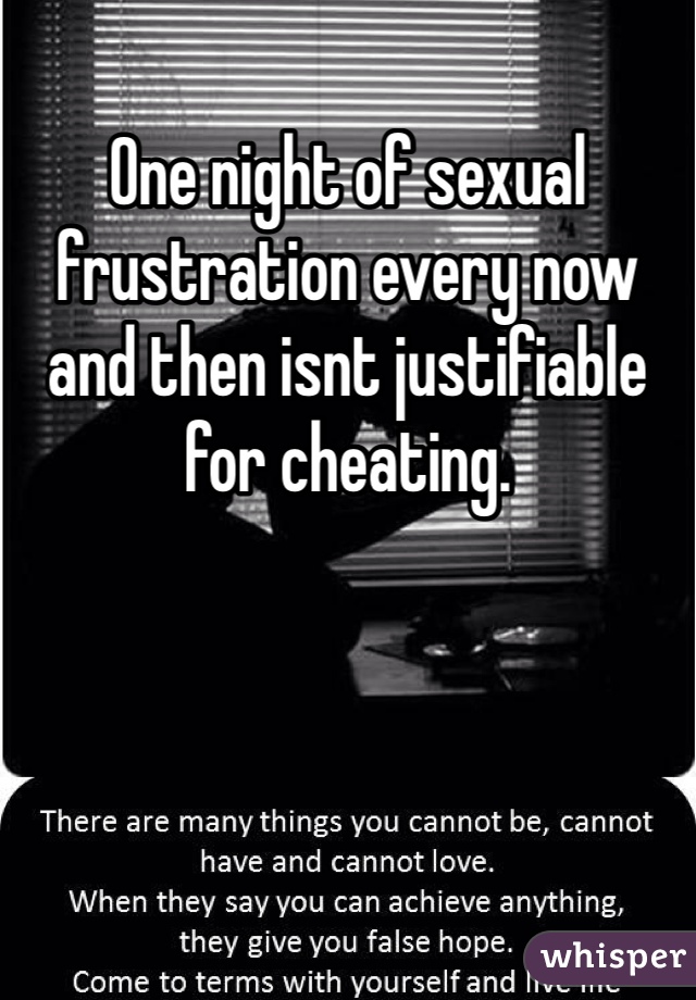 One night of sexual frustration every now and then isnt justifiable for cheating. 