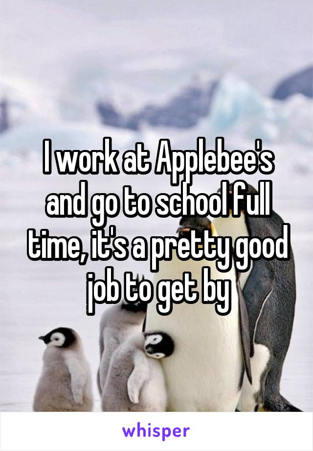 I work at Applebee's and go to school full time, it's a pretty good job to get by