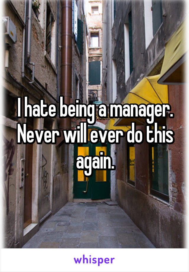 I hate being a manager. Never will ever do this again.