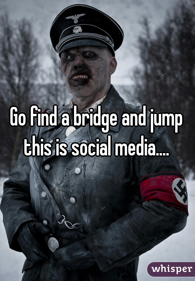 Go find a bridge and jump this is social media.... 
