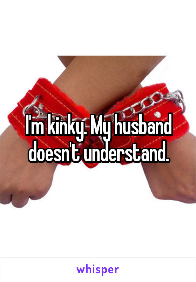 I'm kinky. My husband doesn't understand.