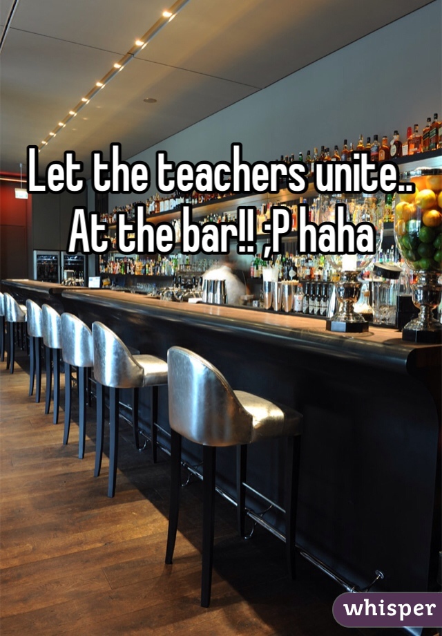 Let the teachers unite.. At the bar!! ;P haha 