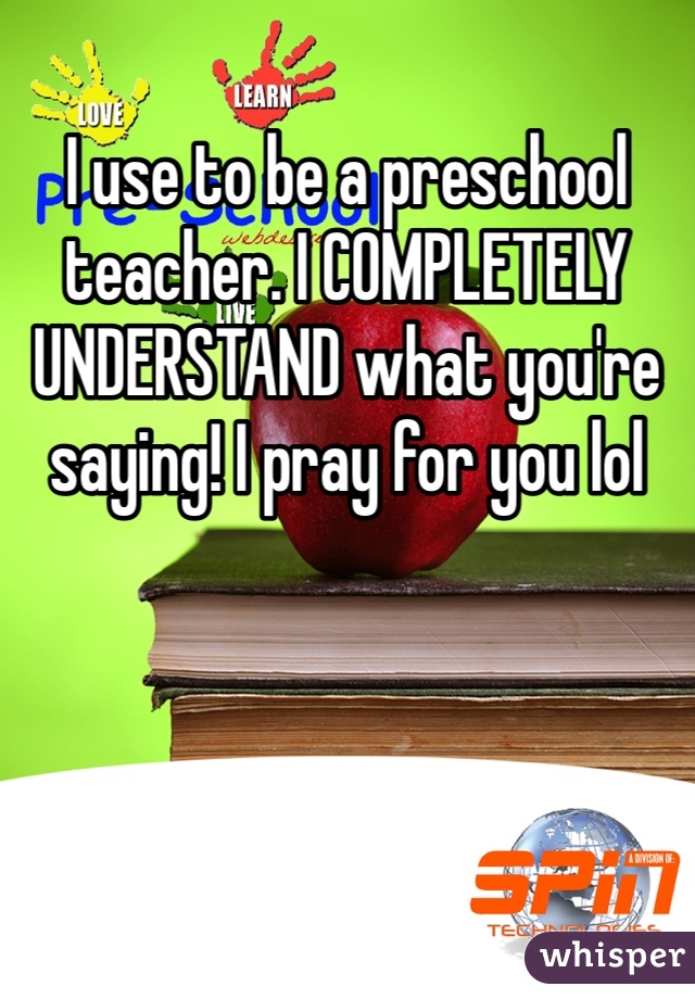 I use to be a preschool teacher. I COMPLETELY UNDERSTAND what you're saying! I pray for you lol
