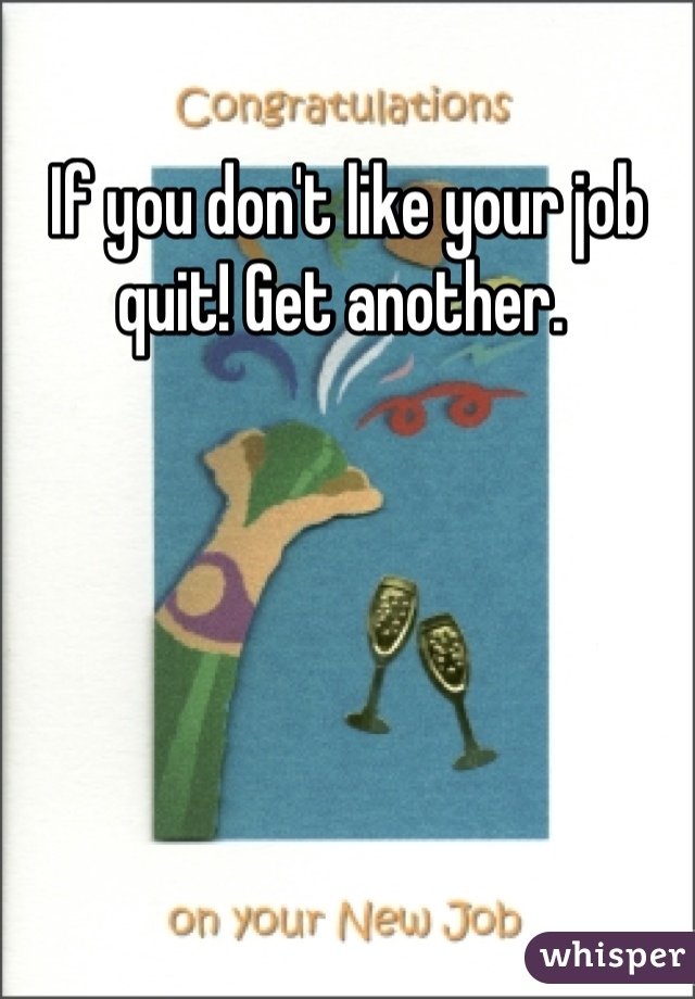 If you don't like your job quit! Get another. 