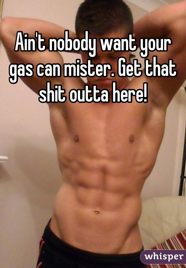 Ain't nobody want your gas can mister. Get that shit outta here!