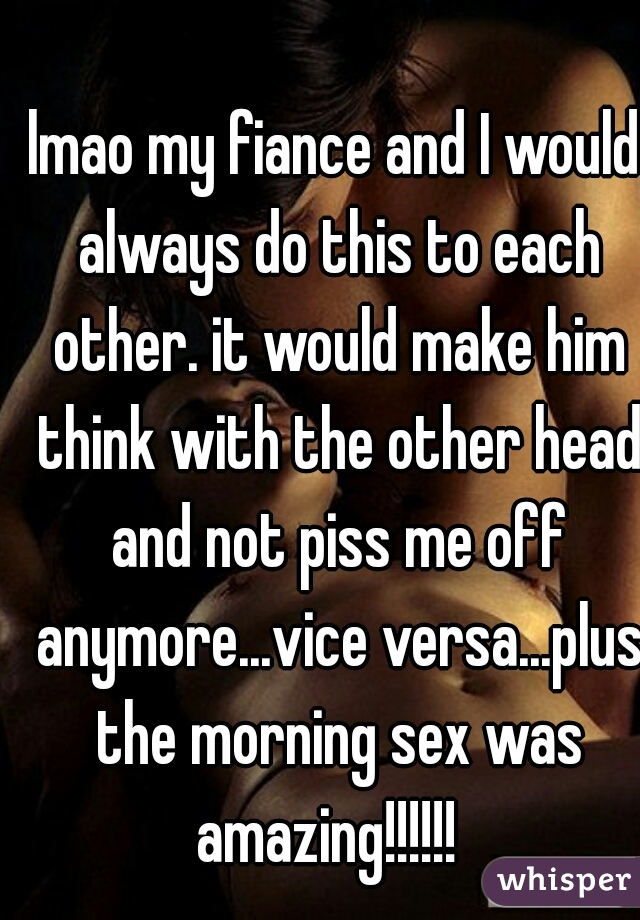 lmao my fiance and I would always do this to each other. it would make him think with the other head and not piss me off anymore...vice versa...plus the morning sex was amazing!!!!!!  