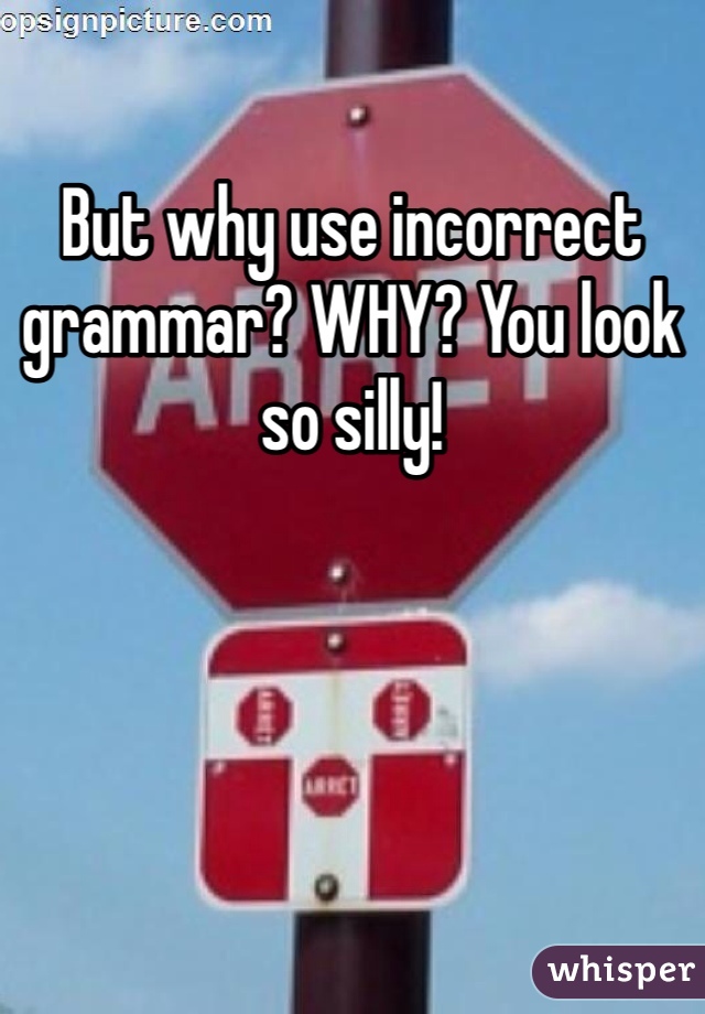 But why use incorrect grammar? WHY? You look so silly!