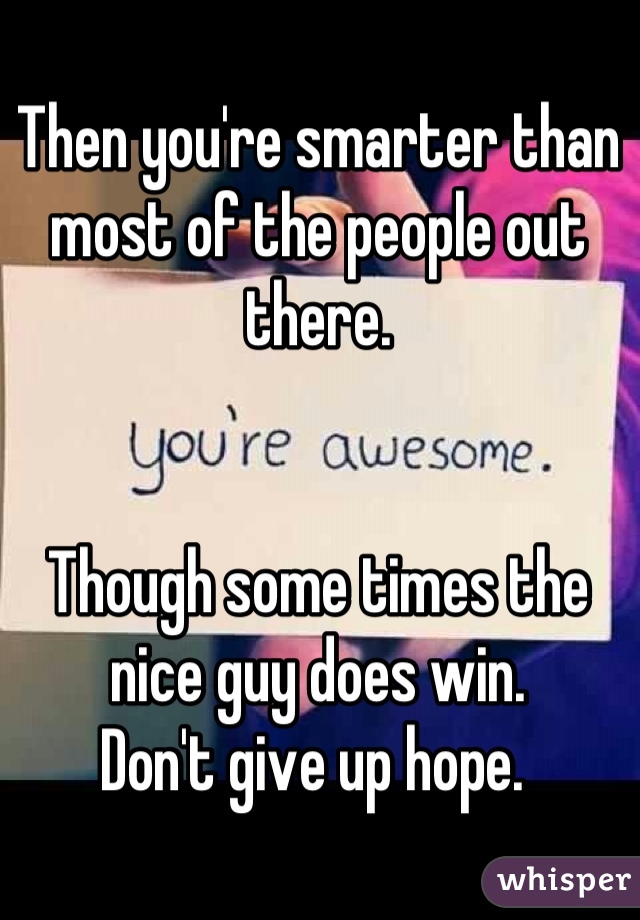 Then you're smarter than most of the people out there. 


Though some times the nice guy does win. 
Don't give up hope. 