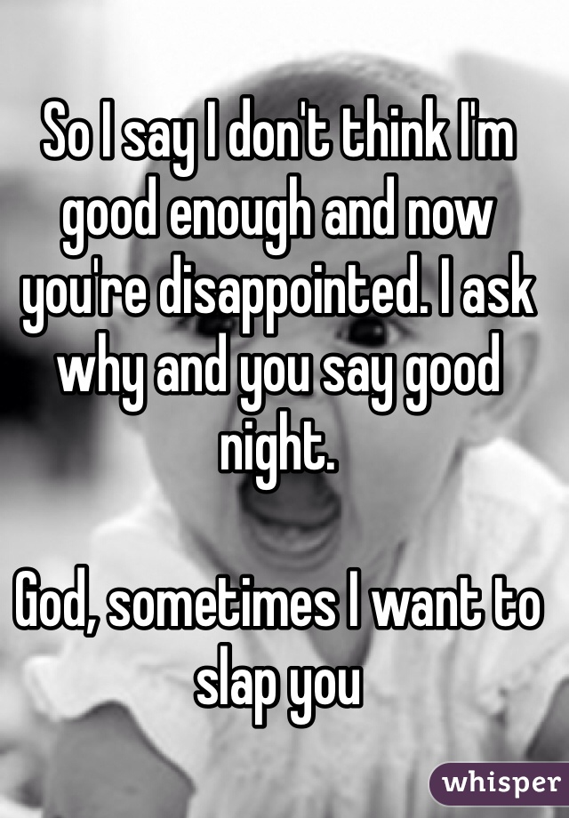 So I say I don't think I'm good enough and now you're disappointed. I ask why and you say good night.

God, sometimes I want to slap you