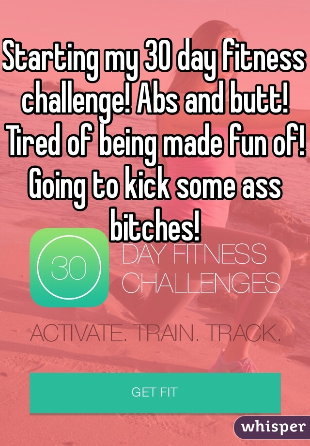 Starting my 30 day fitness challenge! Abs and butt! Tired of being made fun of! Going to kick some ass bitches! 