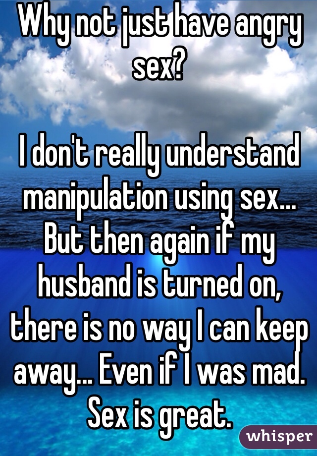 Why not just have angry sex?

I don't really understand manipulation using sex... But then again if my husband is turned on, there is no way I can keep away... Even if I was mad.
Sex is great.