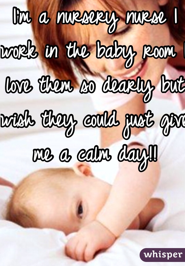 I'm a nursery nurse I work in the baby room I love them so dearly but wish they could just give me a calm day!! 