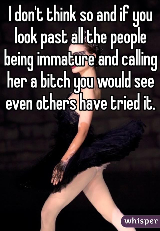 I don't think so and if you look past all the people being immature and calling her a bitch you would see even others have tried it.