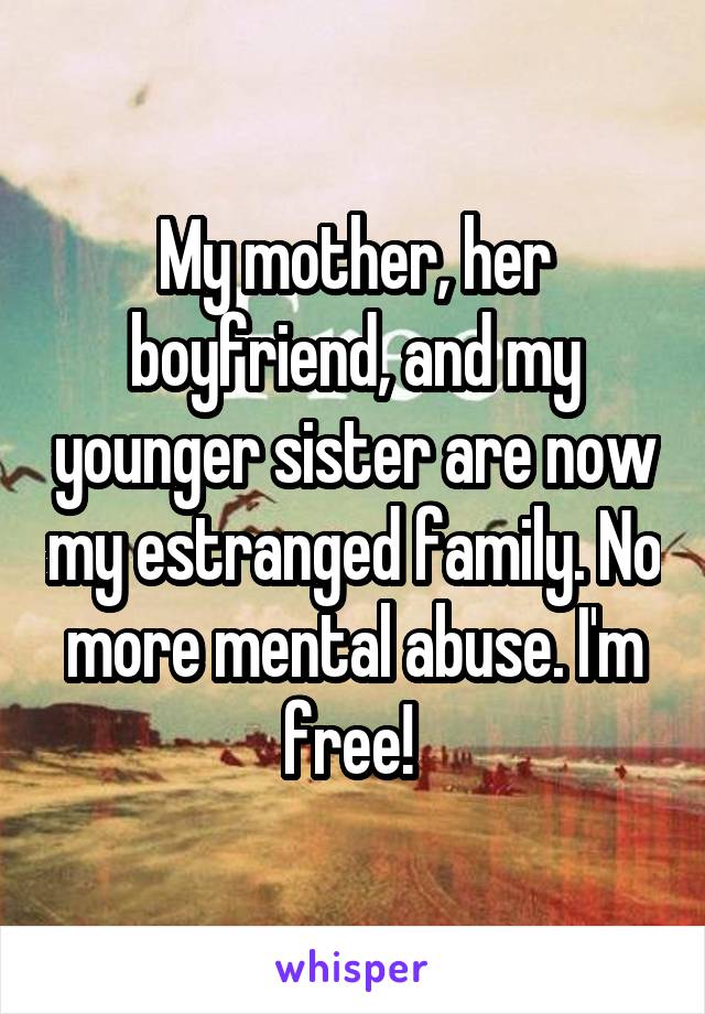 My mother, her boyfriend, and my younger sister are now my estranged family. No more mental abuse. I'm free! 