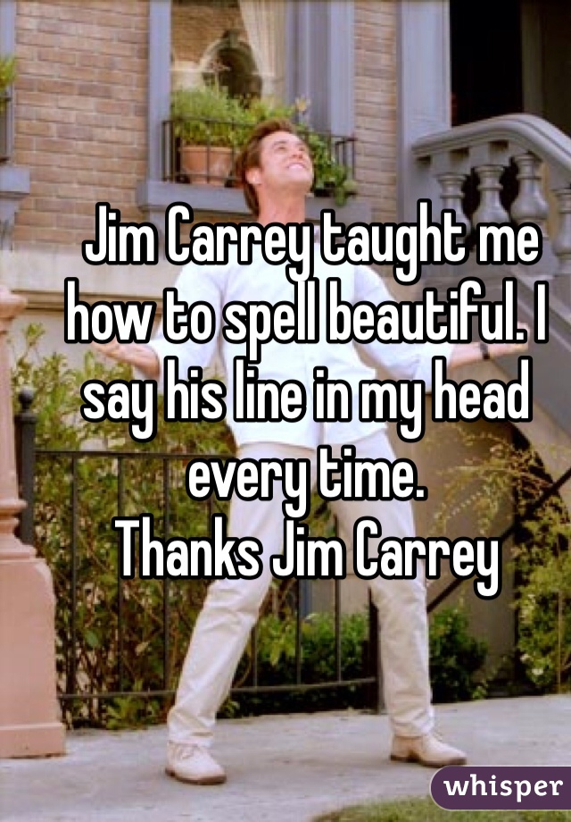 Jim Carrey taught me how to spell beautiful. I say his line in my head every time. 
Thanks Jim Carrey