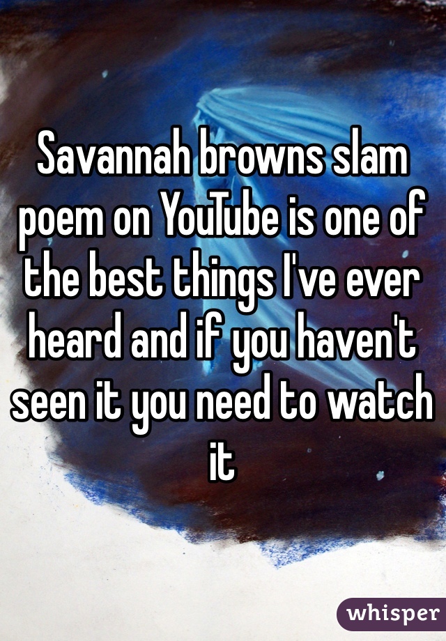 Savannah browns slam poem on YouTube is one of the best things I've ever heard and if you haven't seen it you need to watch it