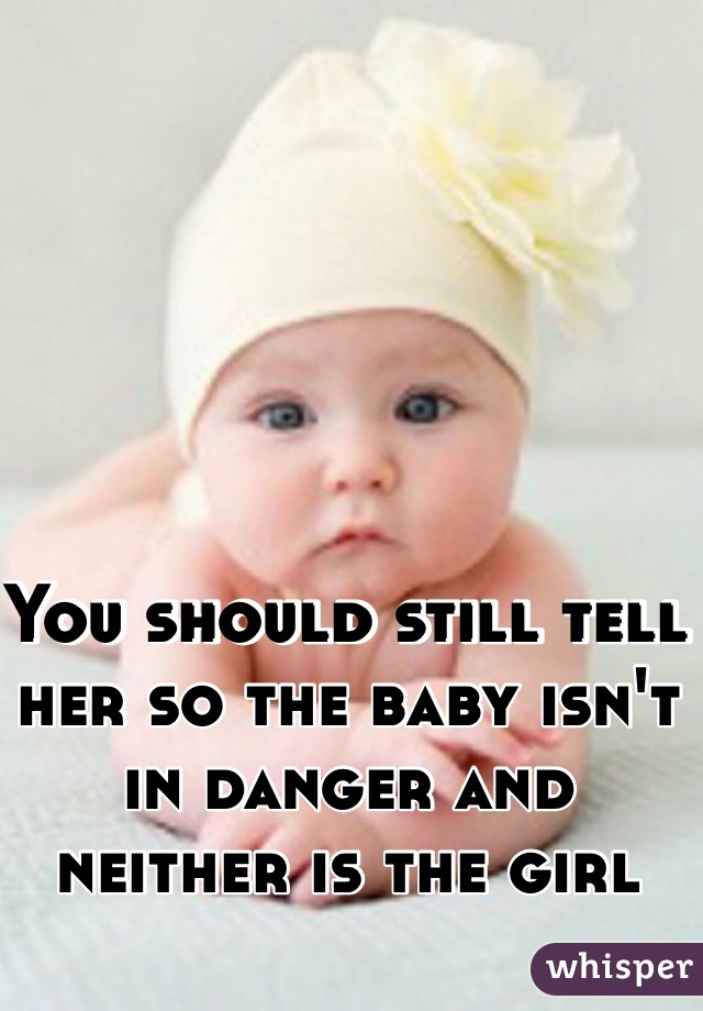You should still tell her so the baby isn't in danger and neither is the girl