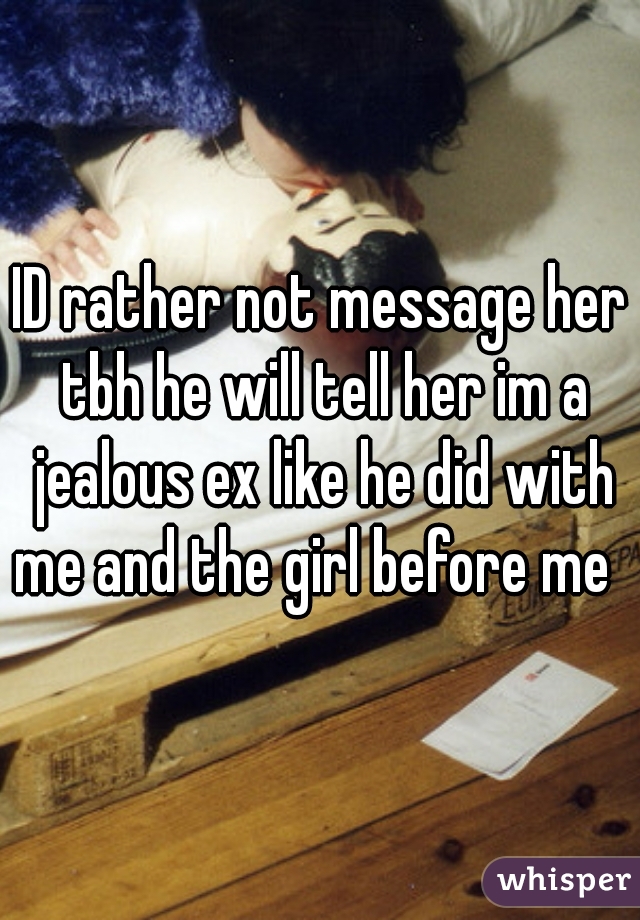 ID rather not message her tbh he will tell her im a jealous ex like he did with me and the girl before me  