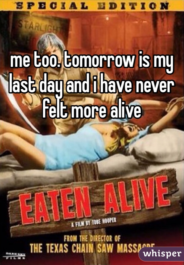 me too. tomorrow is my last day and i have never felt more alive