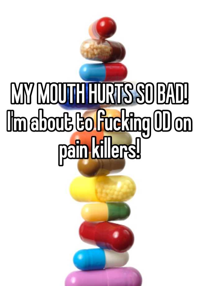 my-mouth-hurts-so-bad-i-m-about-to-fucking-od-on-pain-killers