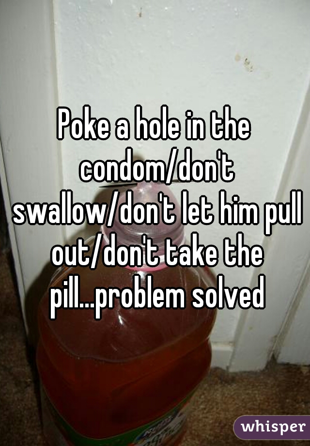 Poke A Hole In The Condomdont Swallowdont Let Him Pull Outdont Take The Pillproblem Solved