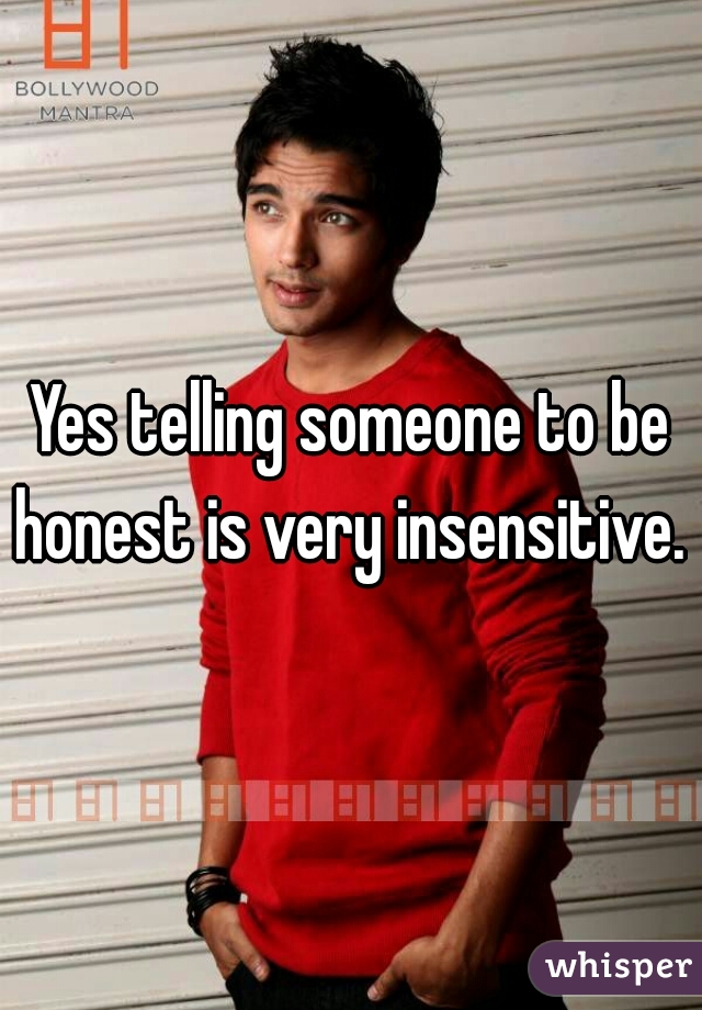 Yes telling someone to be honest is very insensitive. 