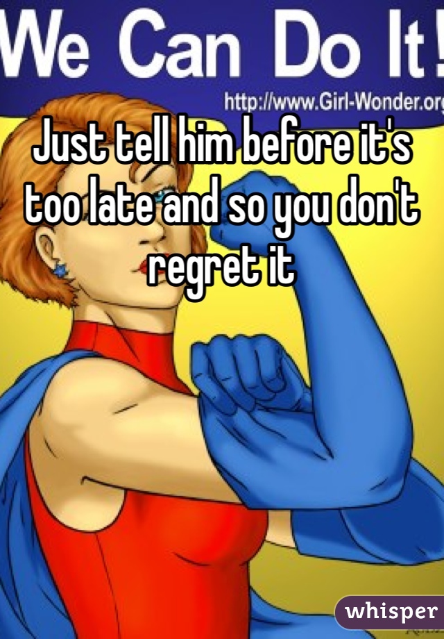 Just tell him before it's too late and so you don't regret it
