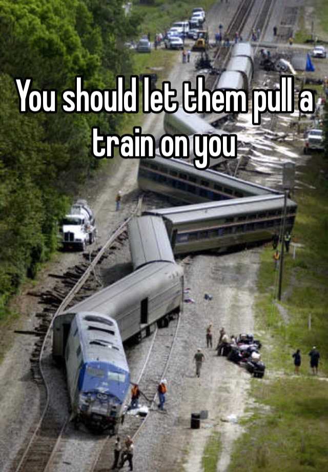 you-should-let-them-pull-a-train-on-you