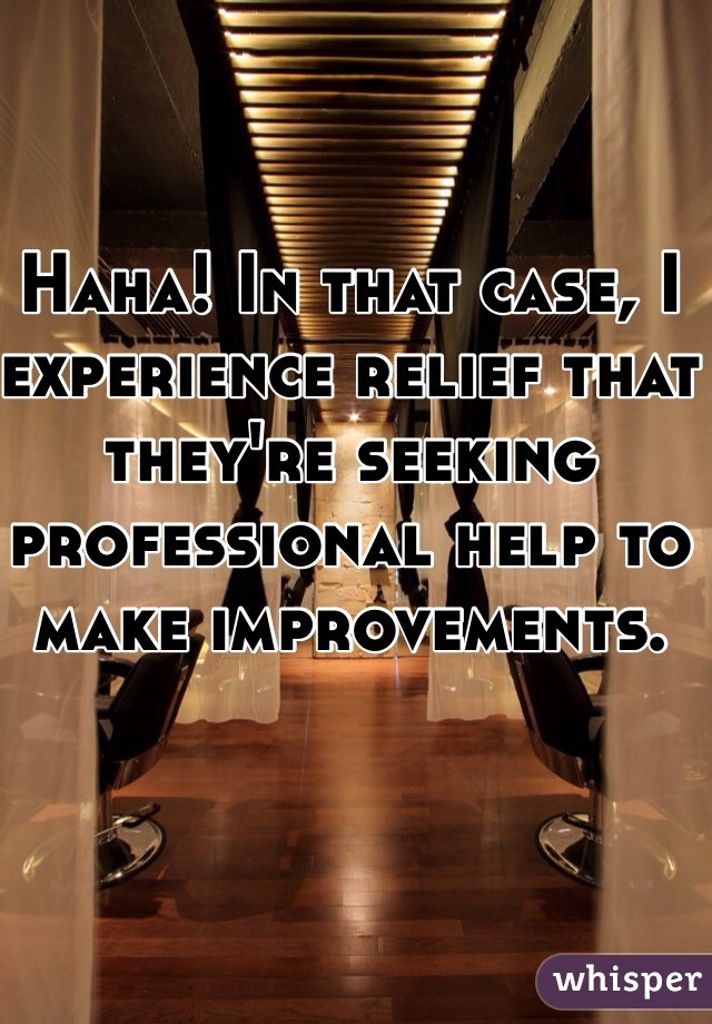 Haha! In that case, I experience relief that they're seeking professional help to make improvements. 