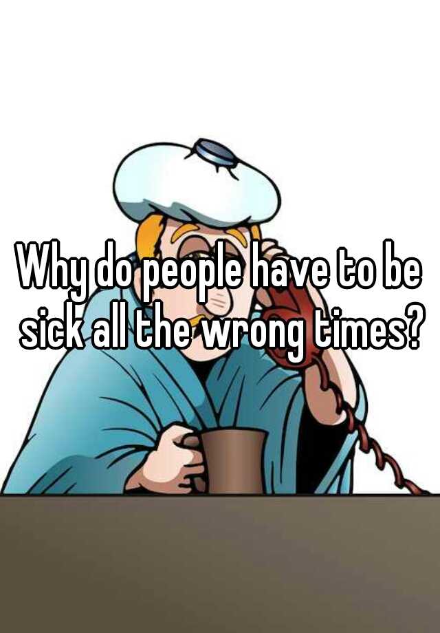 why-do-people-have-to-be-sick-all-the-wrong-times