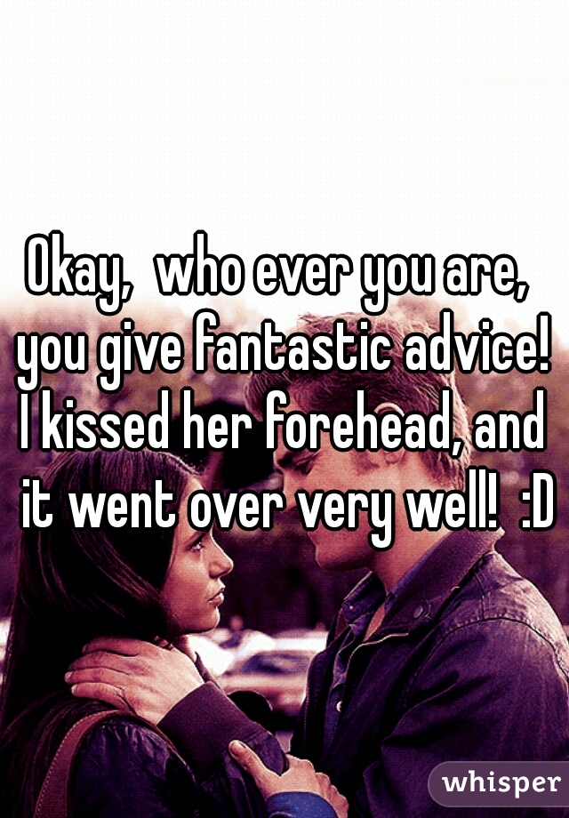 Okay,  who ever you are,  you give fantastic advice! 
I kissed her forehead, and it went over very well!  :D