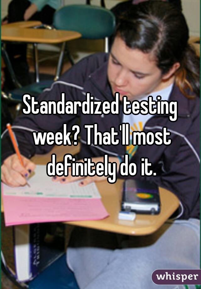 Standardized testing week? That'll most definitely do it.