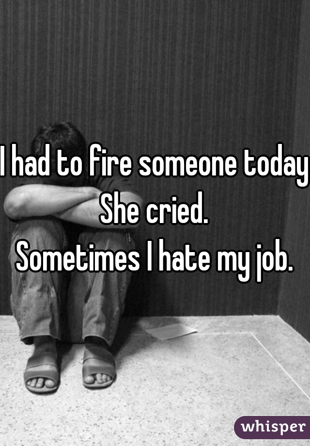 I had to fire someone today.
She cried.
Sometimes I hate my job.