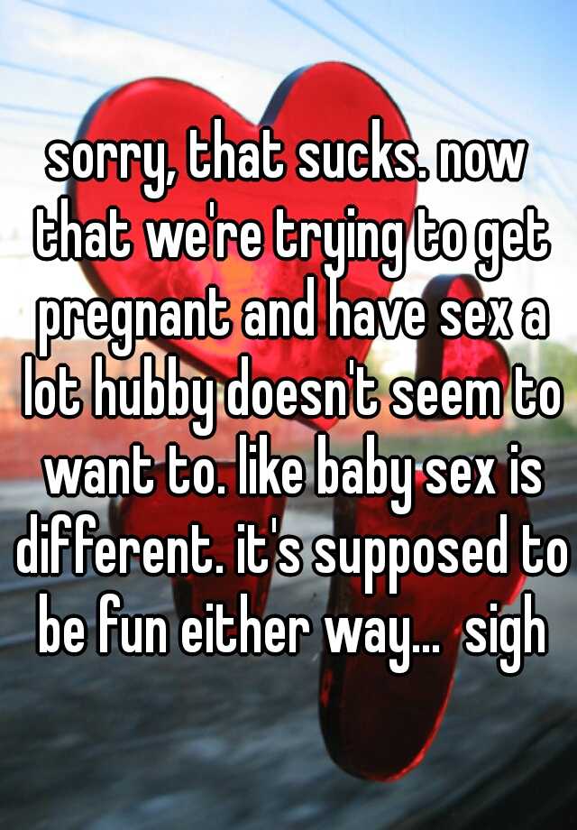Sorry That Sucks Now That Were Trying To Get Pregnant And Have Sex A Lot Hubby Doesnt Seem 