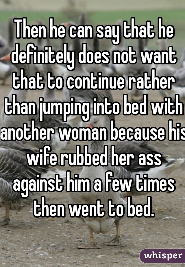 Then he can say that he definitely does not want that to continue rather than jumping into bed with another woman because his wife rubbed her ass against him a few times then went to bed. 