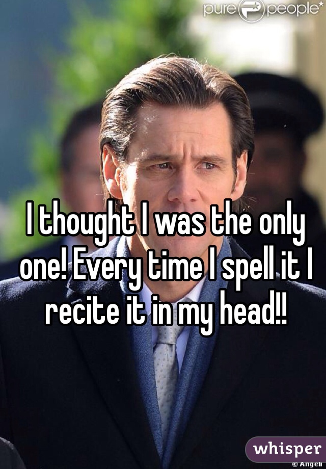 I thought I was the only one! Every time I spell it I recite it in my head!!