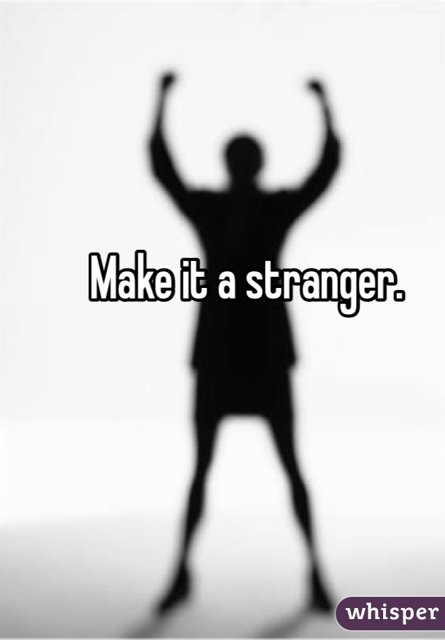 Make it a stranger.
