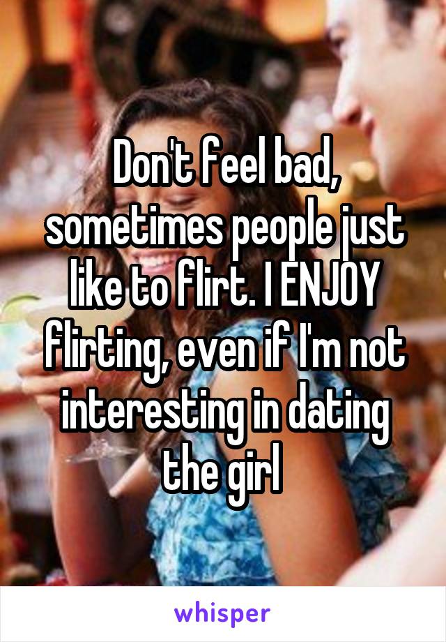 Don't feel bad, sometimes people just like to flirt. I ENJOY flirting, even if I'm not interesting in dating the girl 