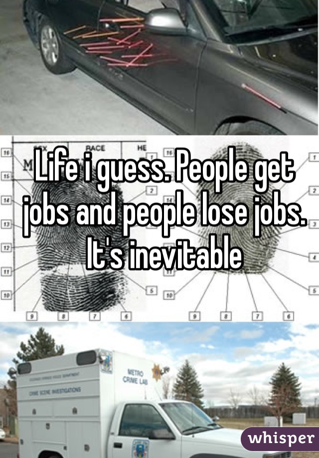 Life i guess. People get jobs and people lose jobs. It's inevitable
