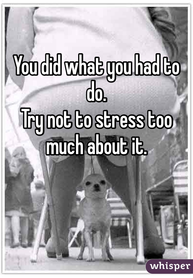 
You did what you had to do.
Try not to stress too much about it.
