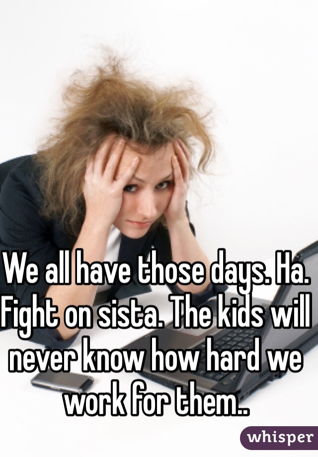 We all have those days. Ha. Fight on sista. The kids will never know how hard we work for them..