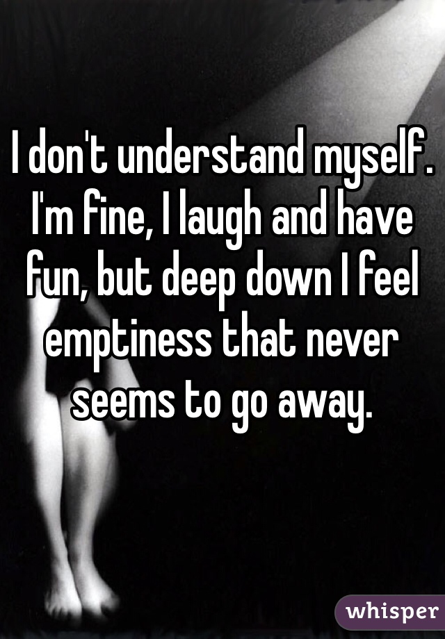 I don't understand myself. I'm fine, I laugh and have fun, but deep down I feel emptiness that never seems to go away. 