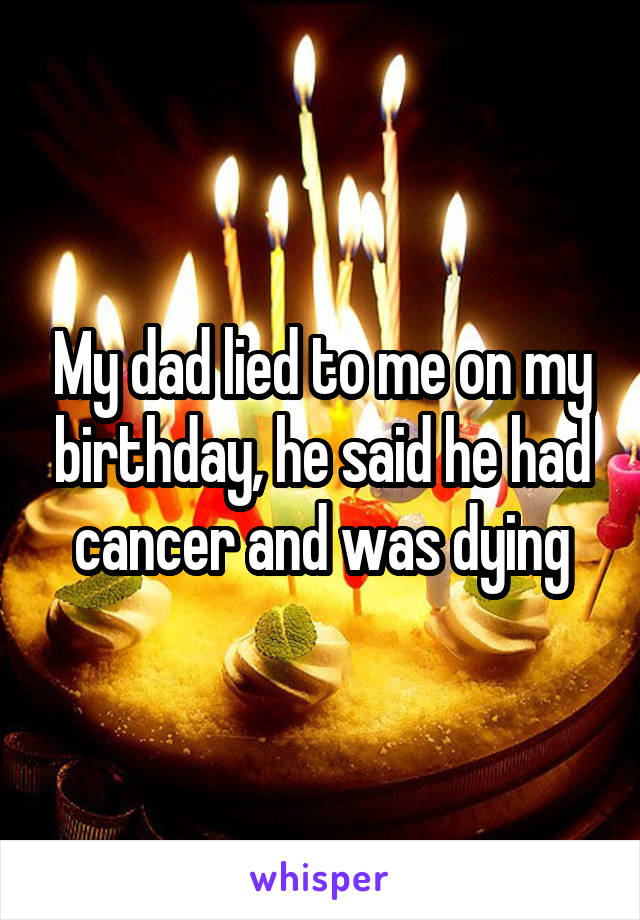 My dad lied to me on my birthday, he said he had cancer and was dying