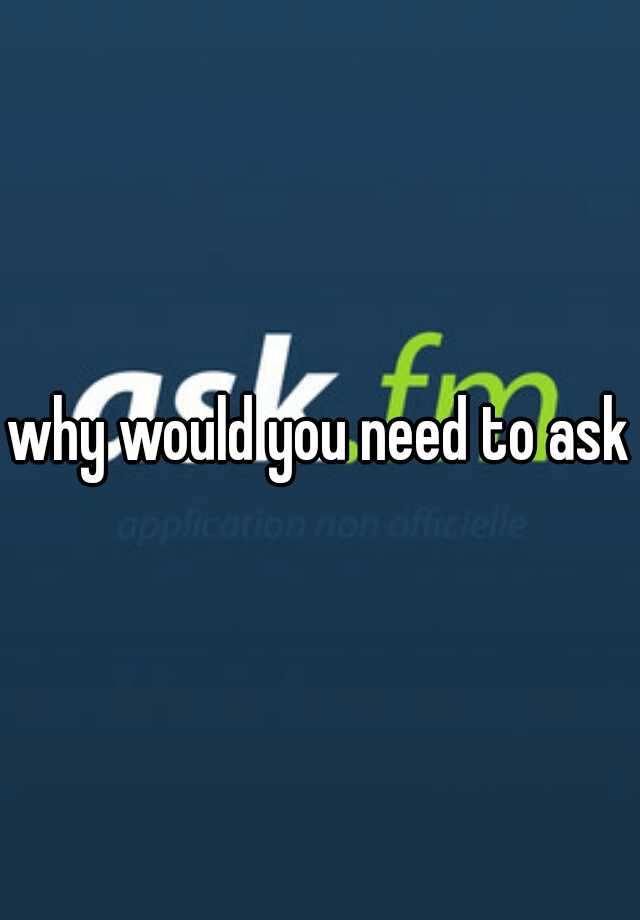 why-would-you-need-to-ask