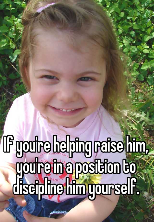 if-you-re-helping-raise-him-you-re-in-a-position-to-discipline-him