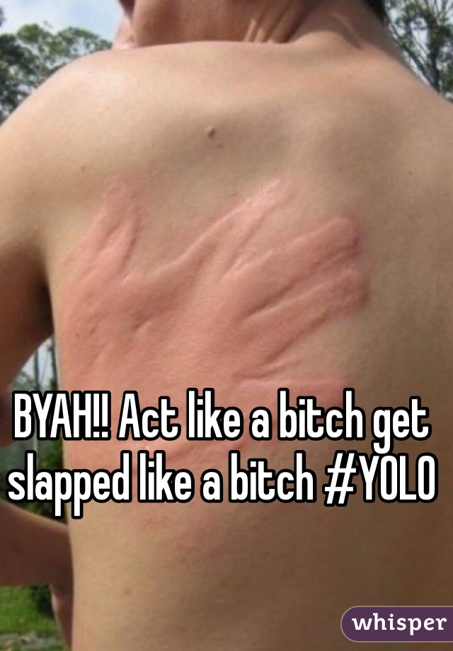 BYAH!! Act like a bitch get slapped like a bitch #YOLO